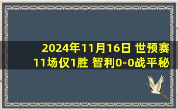 2024年11月16日 世预赛11场仅1胜 智利0-0战平秘鲁